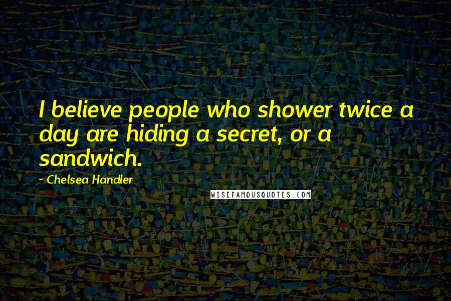Chelsea Handler Quotes: I believe people who shower twice a day are hiding a secret, or a sandwich.