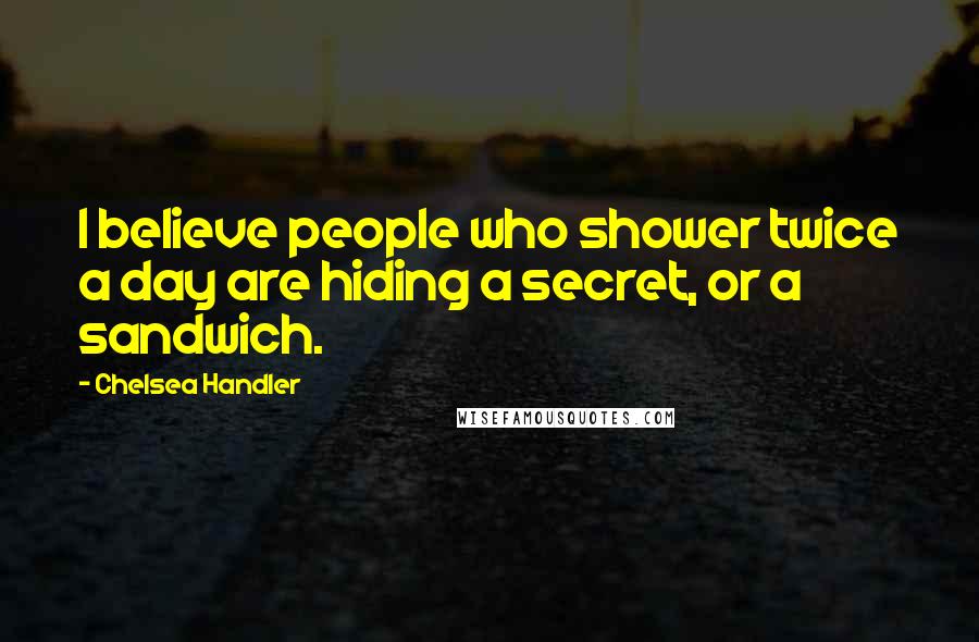 Chelsea Handler Quotes: I believe people who shower twice a day are hiding a secret, or a sandwich.