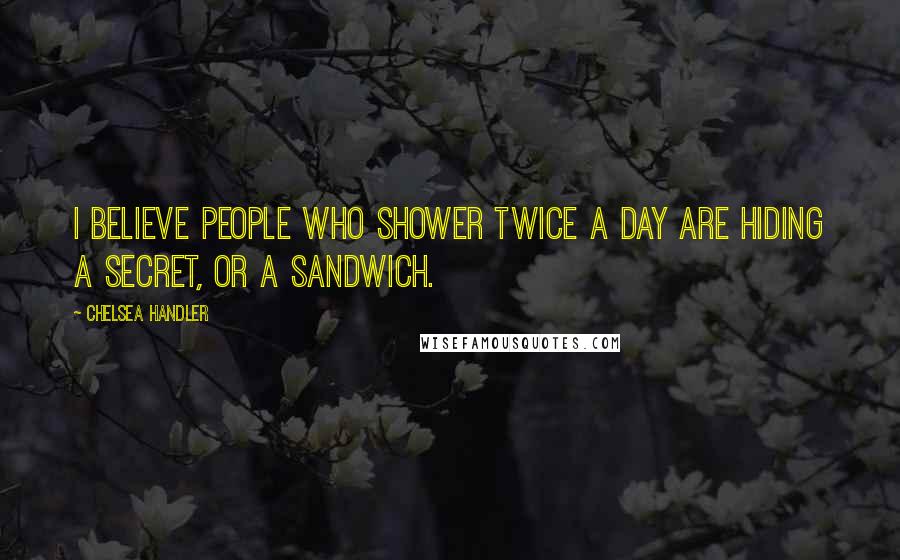 Chelsea Handler Quotes: I believe people who shower twice a day are hiding a secret, or a sandwich.