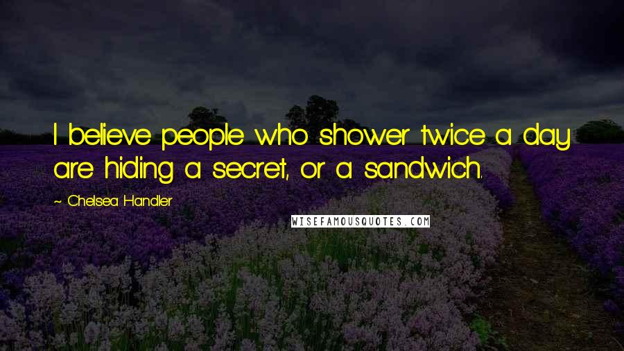 Chelsea Handler Quotes: I believe people who shower twice a day are hiding a secret, or a sandwich.