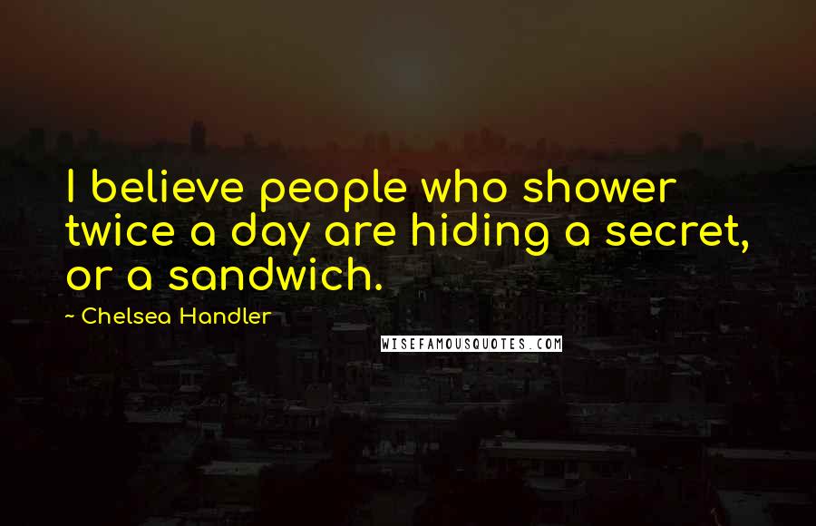 Chelsea Handler Quotes: I believe people who shower twice a day are hiding a secret, or a sandwich.