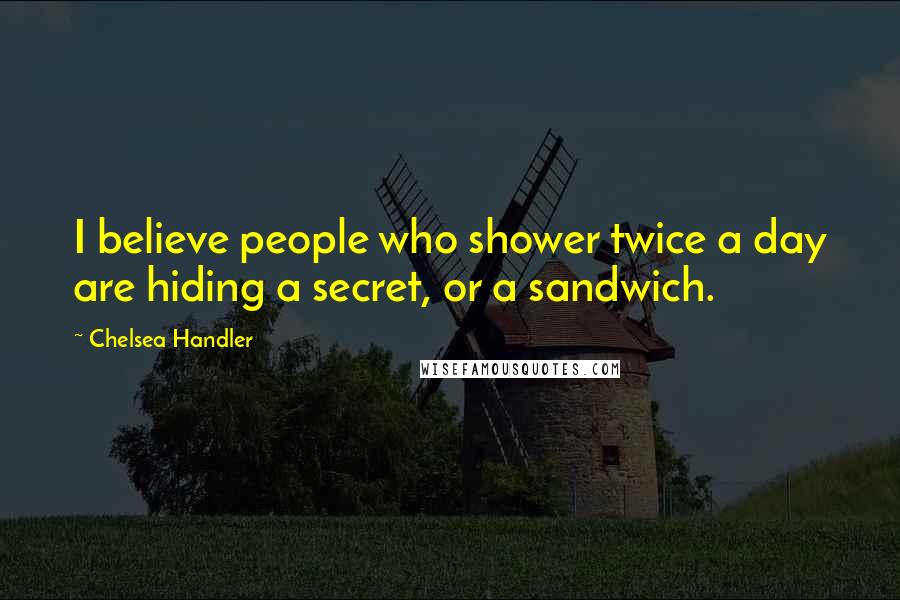 Chelsea Handler Quotes: I believe people who shower twice a day are hiding a secret, or a sandwich.