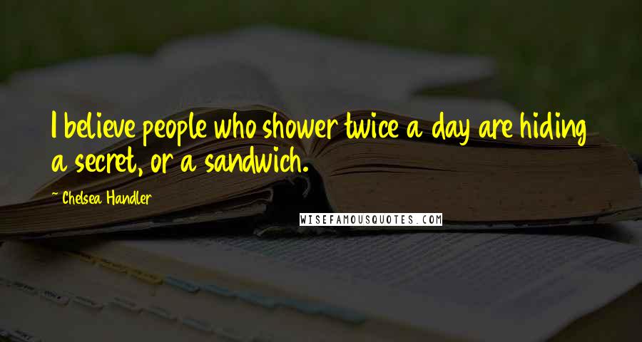 Chelsea Handler Quotes: I believe people who shower twice a day are hiding a secret, or a sandwich.