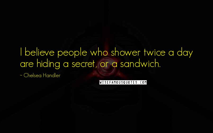 Chelsea Handler Quotes: I believe people who shower twice a day are hiding a secret, or a sandwich.