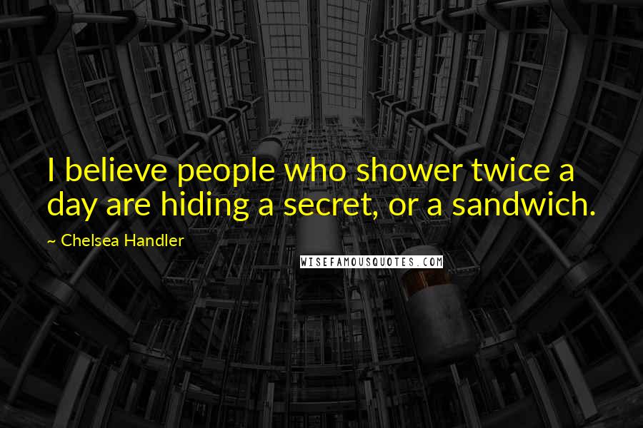 Chelsea Handler Quotes: I believe people who shower twice a day are hiding a secret, or a sandwich.