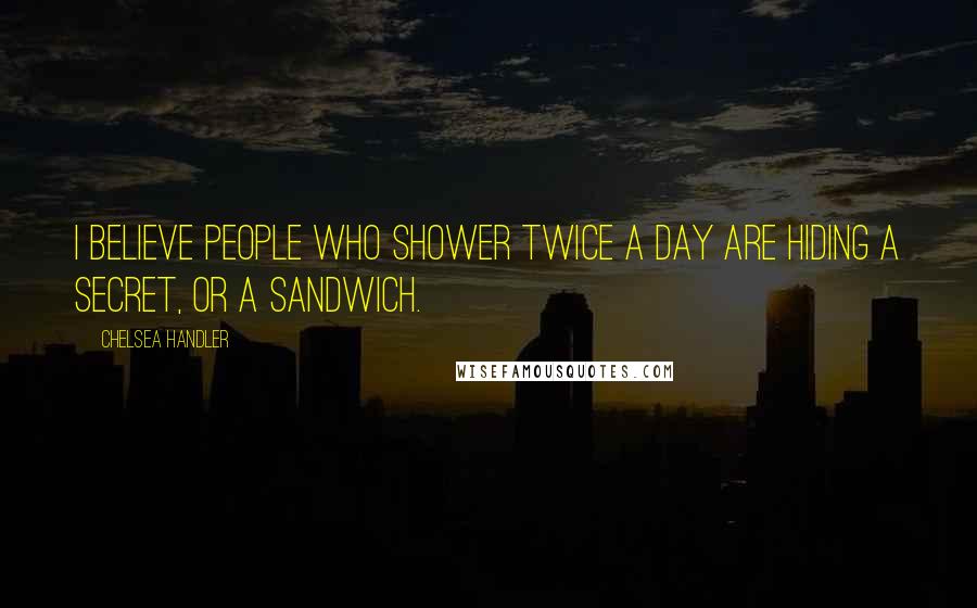 Chelsea Handler Quotes: I believe people who shower twice a day are hiding a secret, or a sandwich.