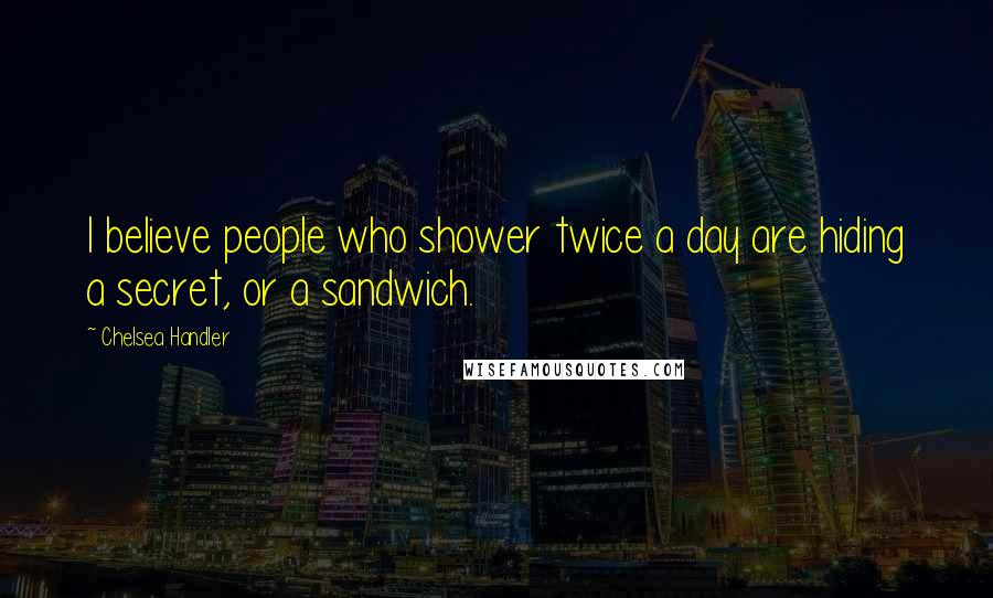 Chelsea Handler Quotes: I believe people who shower twice a day are hiding a secret, or a sandwich.