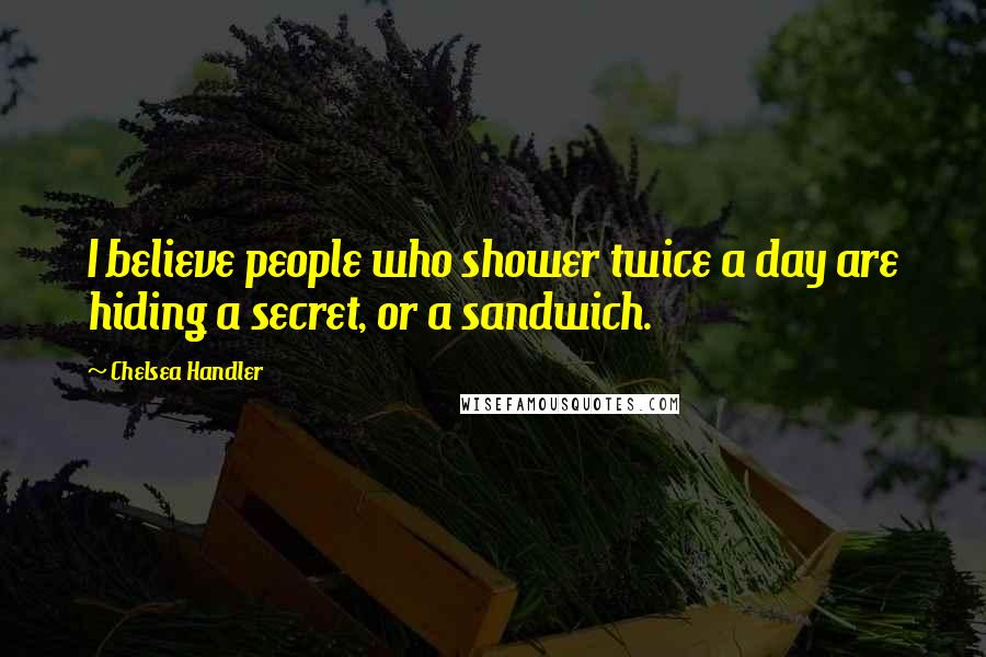 Chelsea Handler Quotes: I believe people who shower twice a day are hiding a secret, or a sandwich.