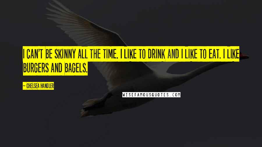 Chelsea Handler Quotes: I can't be skinny all the time. I like to drink and I like to eat. I like burgers and bagels.