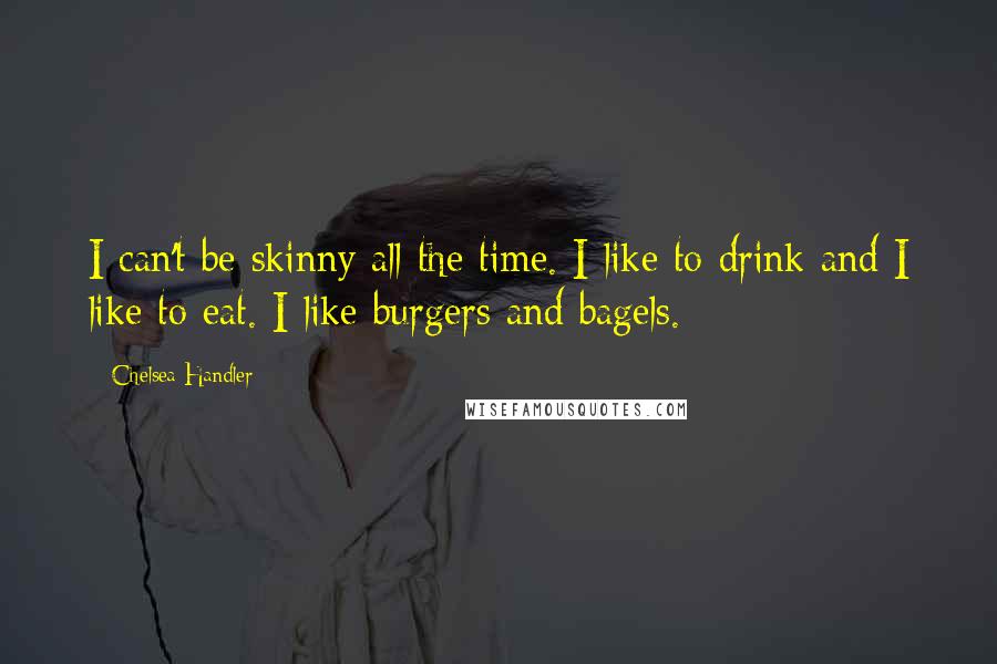 Chelsea Handler Quotes: I can't be skinny all the time. I like to drink and I like to eat. I like burgers and bagels.