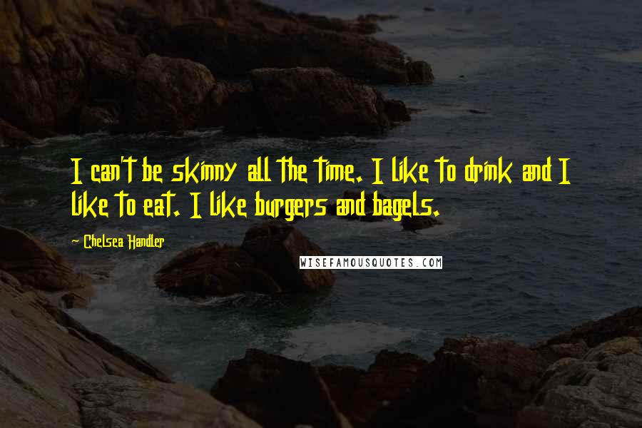 Chelsea Handler Quotes: I can't be skinny all the time. I like to drink and I like to eat. I like burgers and bagels.