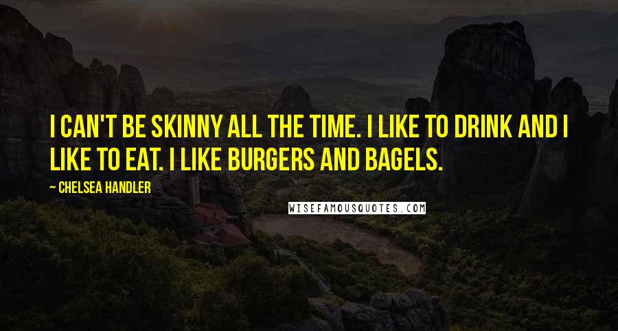 Chelsea Handler Quotes: I can't be skinny all the time. I like to drink and I like to eat. I like burgers and bagels.