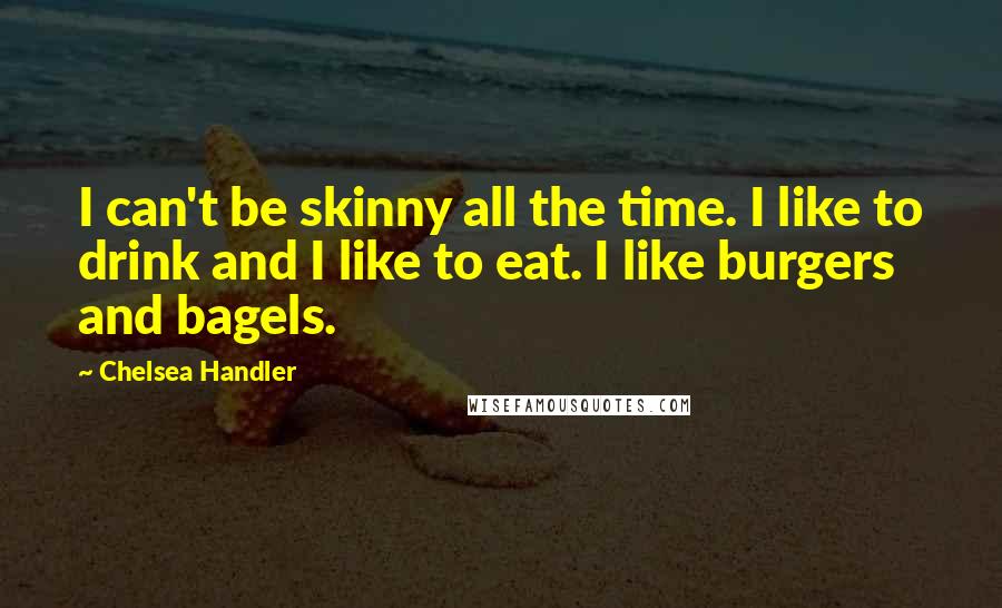 Chelsea Handler Quotes: I can't be skinny all the time. I like to drink and I like to eat. I like burgers and bagels.