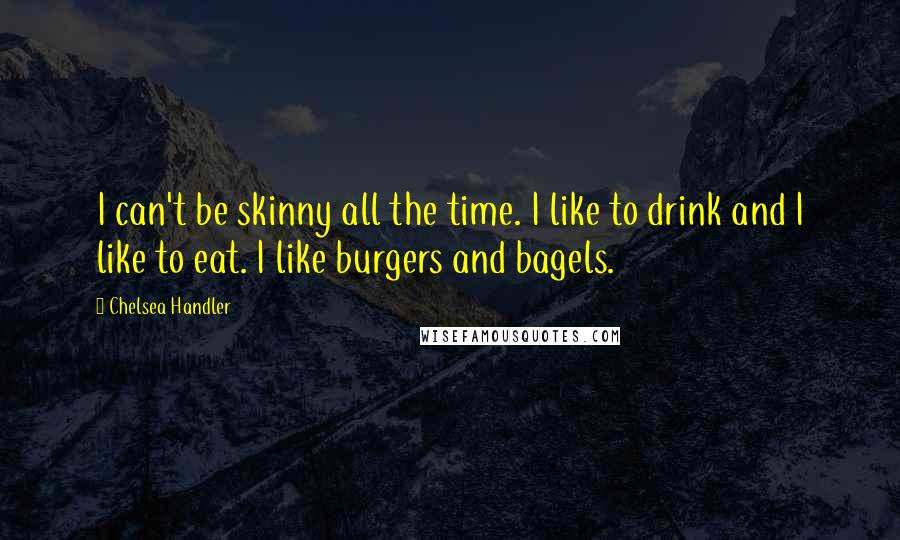 Chelsea Handler Quotes: I can't be skinny all the time. I like to drink and I like to eat. I like burgers and bagels.