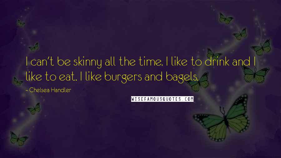 Chelsea Handler Quotes: I can't be skinny all the time. I like to drink and I like to eat. I like burgers and bagels.