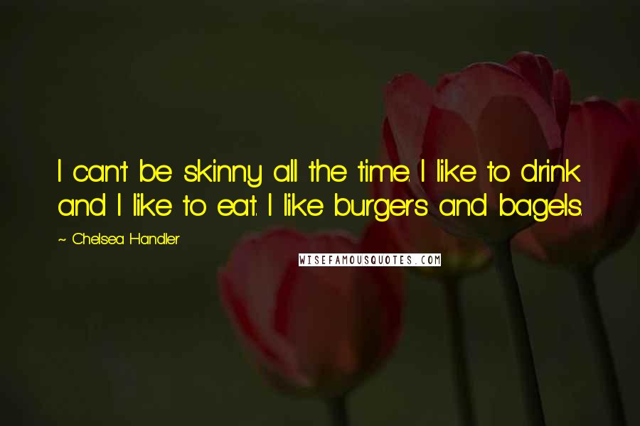 Chelsea Handler Quotes: I can't be skinny all the time. I like to drink and I like to eat. I like burgers and bagels.