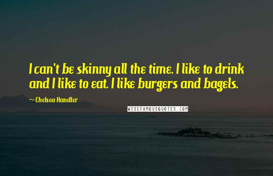 Chelsea Handler Quotes: I can't be skinny all the time. I like to drink and I like to eat. I like burgers and bagels.