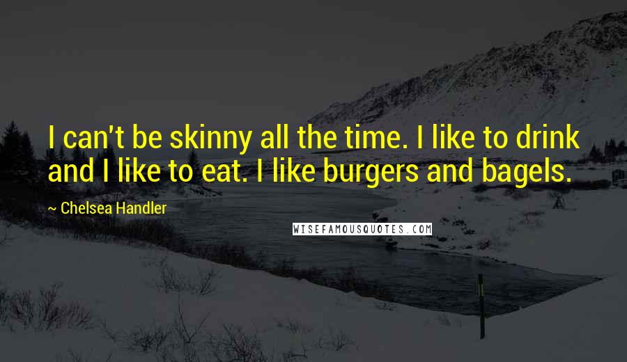 Chelsea Handler Quotes: I can't be skinny all the time. I like to drink and I like to eat. I like burgers and bagels.