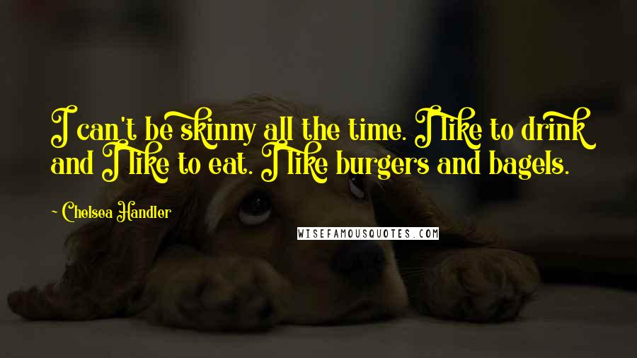 Chelsea Handler Quotes: I can't be skinny all the time. I like to drink and I like to eat. I like burgers and bagels.