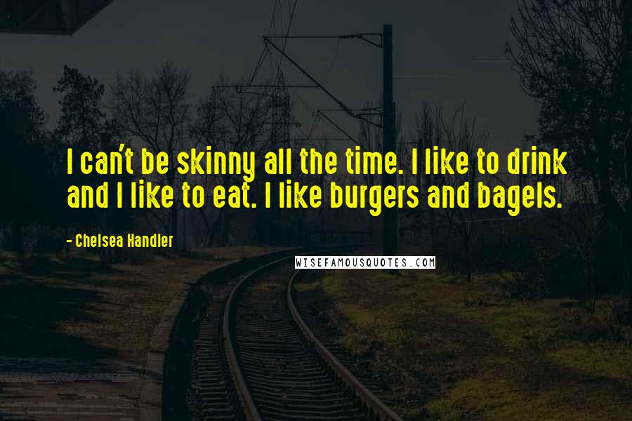 Chelsea Handler Quotes: I can't be skinny all the time. I like to drink and I like to eat. I like burgers and bagels.