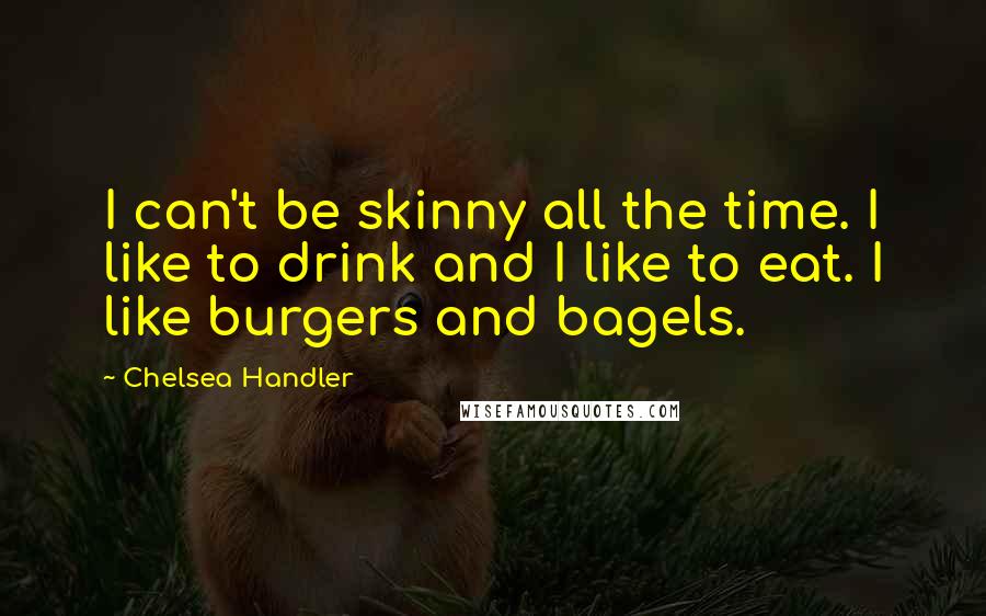 Chelsea Handler Quotes: I can't be skinny all the time. I like to drink and I like to eat. I like burgers and bagels.