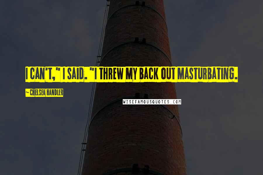 Chelsea Handler Quotes: I can't," I said. "I threw my back out masturbating.