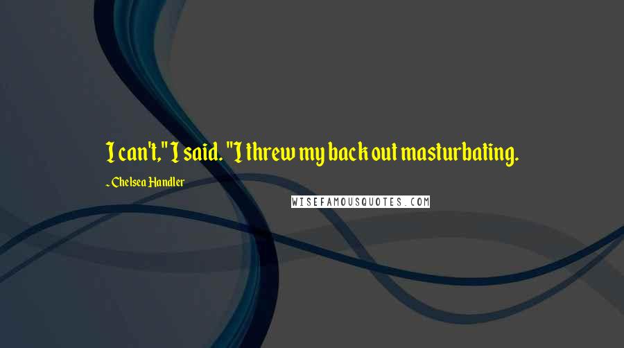 Chelsea Handler Quotes: I can't," I said. "I threw my back out masturbating.