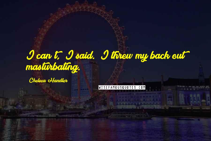Chelsea Handler Quotes: I can't," I said. "I threw my back out masturbating.