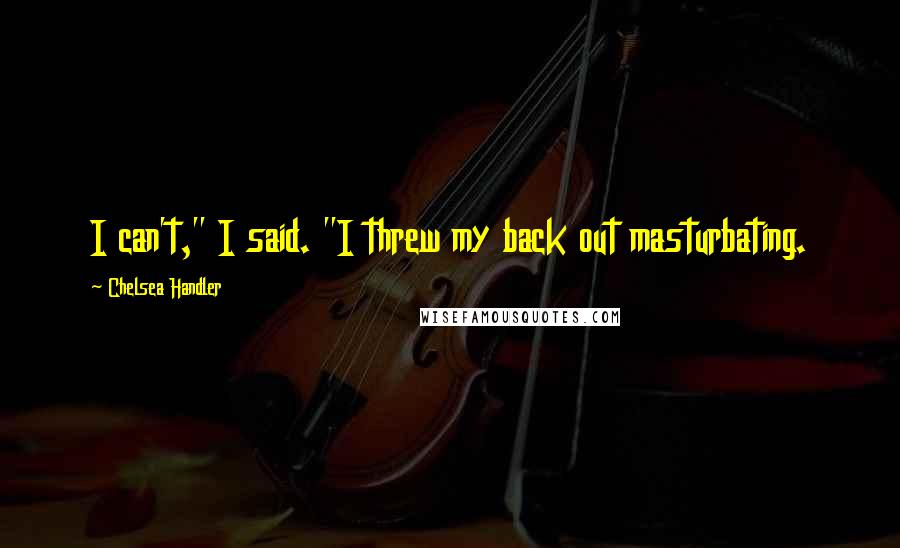 Chelsea Handler Quotes: I can't," I said. "I threw my back out masturbating.