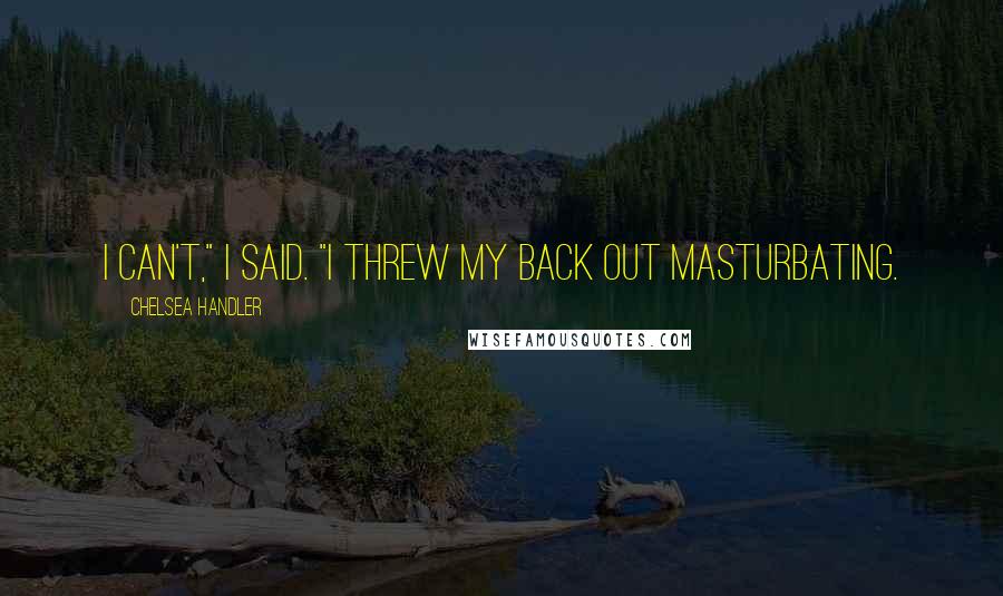 Chelsea Handler Quotes: I can't," I said. "I threw my back out masturbating.