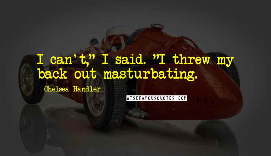 Chelsea Handler Quotes: I can't," I said. "I threw my back out masturbating.