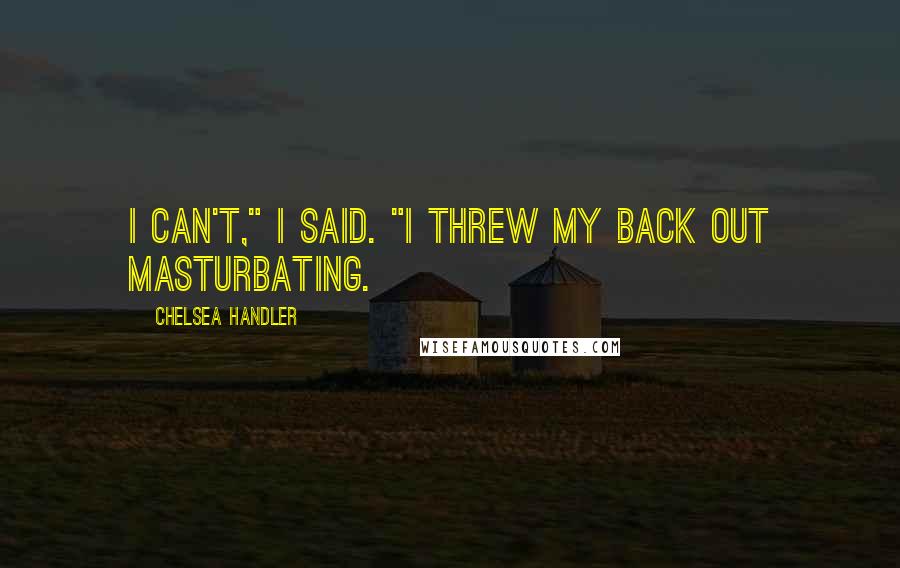 Chelsea Handler Quotes: I can't," I said. "I threw my back out masturbating.