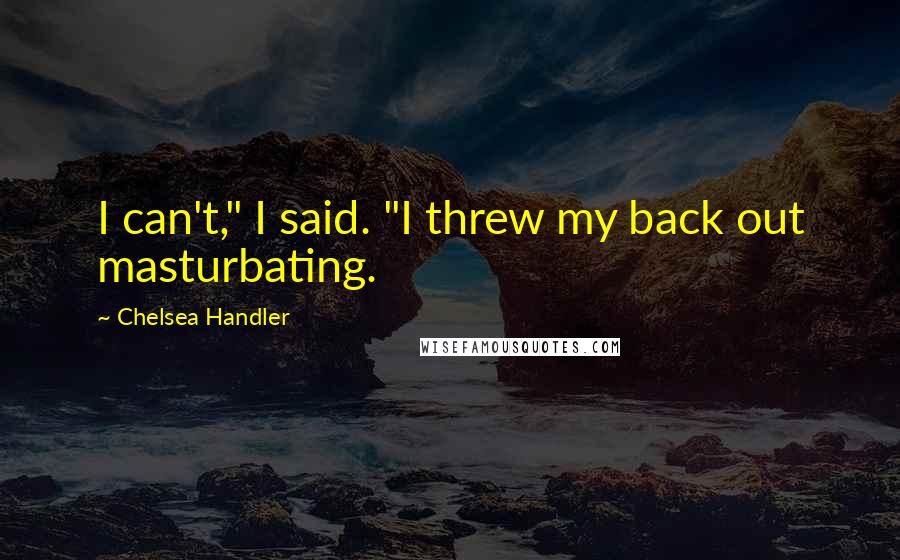 Chelsea Handler Quotes: I can't," I said. "I threw my back out masturbating.