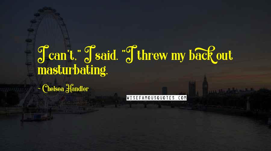 Chelsea Handler Quotes: I can't," I said. "I threw my back out masturbating.