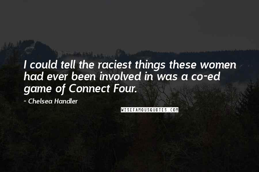 Chelsea Handler Quotes: I could tell the raciest things these women had ever been involved in was a co-ed game of Connect Four.