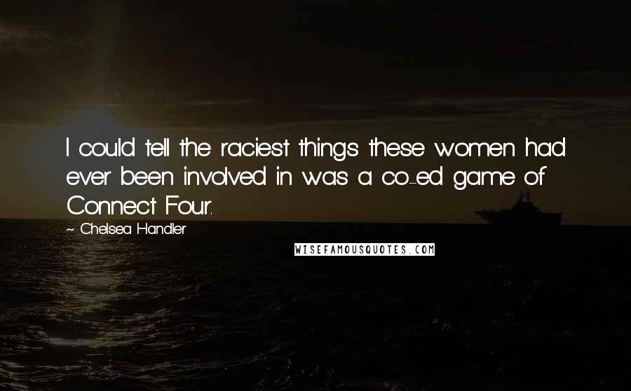 Chelsea Handler Quotes: I could tell the raciest things these women had ever been involved in was a co-ed game of Connect Four.