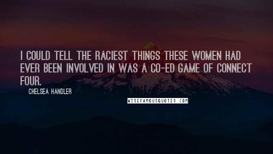 Chelsea Handler Quotes: I could tell the raciest things these women had ever been involved in was a co-ed game of Connect Four.