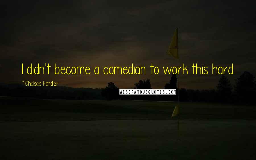 Chelsea Handler Quotes: I didn't become a comedian to work this hard.