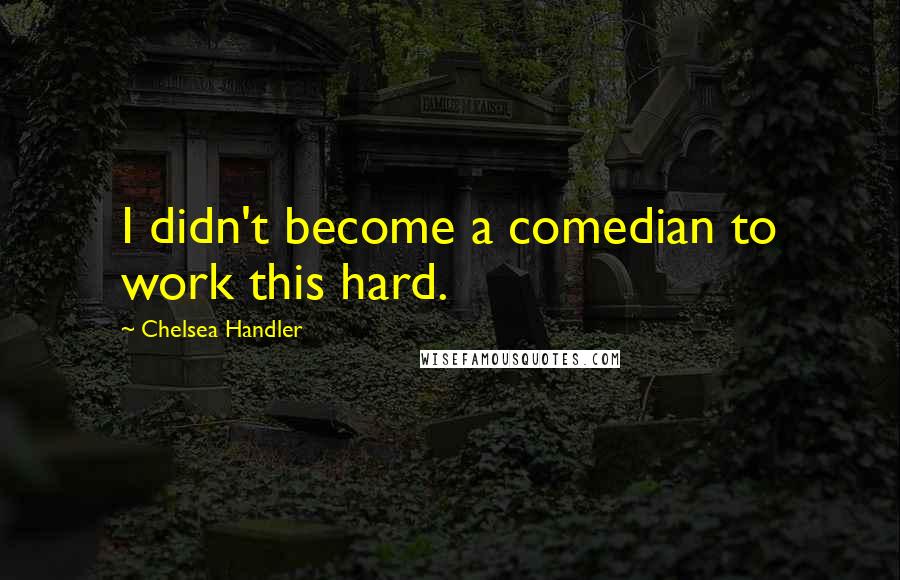 Chelsea Handler Quotes: I didn't become a comedian to work this hard.