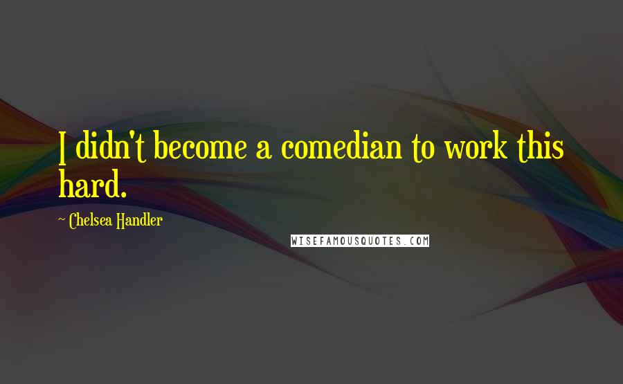 Chelsea Handler Quotes: I didn't become a comedian to work this hard.