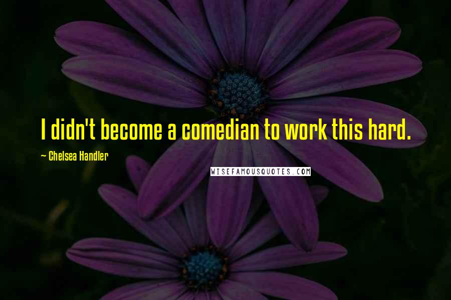 Chelsea Handler Quotes: I didn't become a comedian to work this hard.