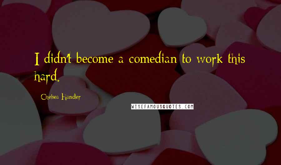 Chelsea Handler Quotes: I didn't become a comedian to work this hard.