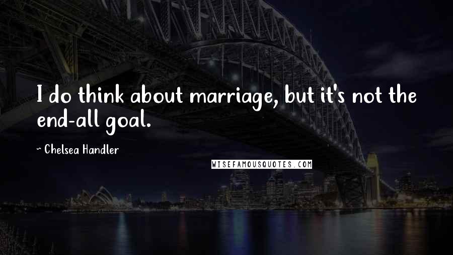 Chelsea Handler Quotes: I do think about marriage, but it's not the end-all goal.