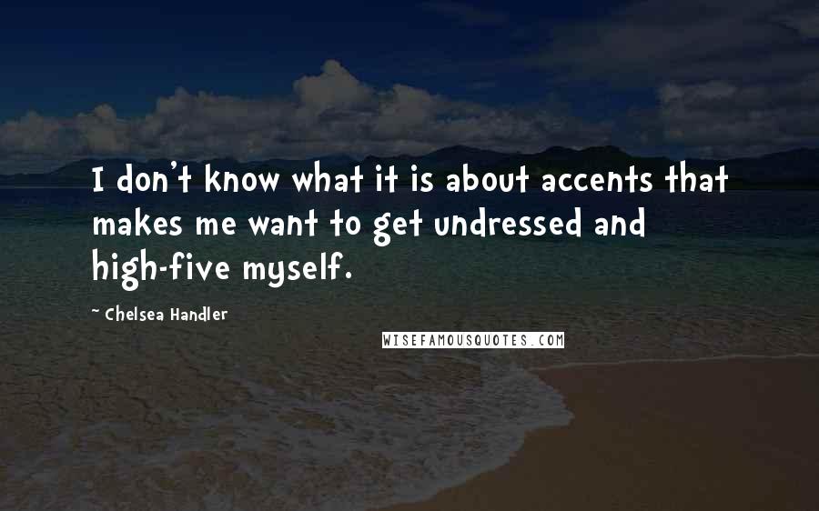 Chelsea Handler Quotes: I don't know what it is about accents that makes me want to get undressed and high-five myself.