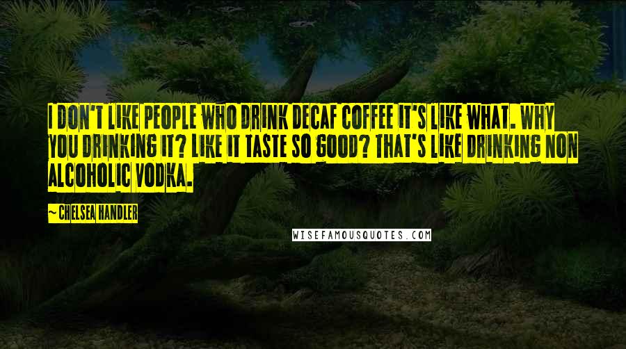 Chelsea Handler Quotes: I don't like people who drink decaf coffee it's like what. Why you drinking it? Like it taste so good? That's like drinking non alcoholic vodka.