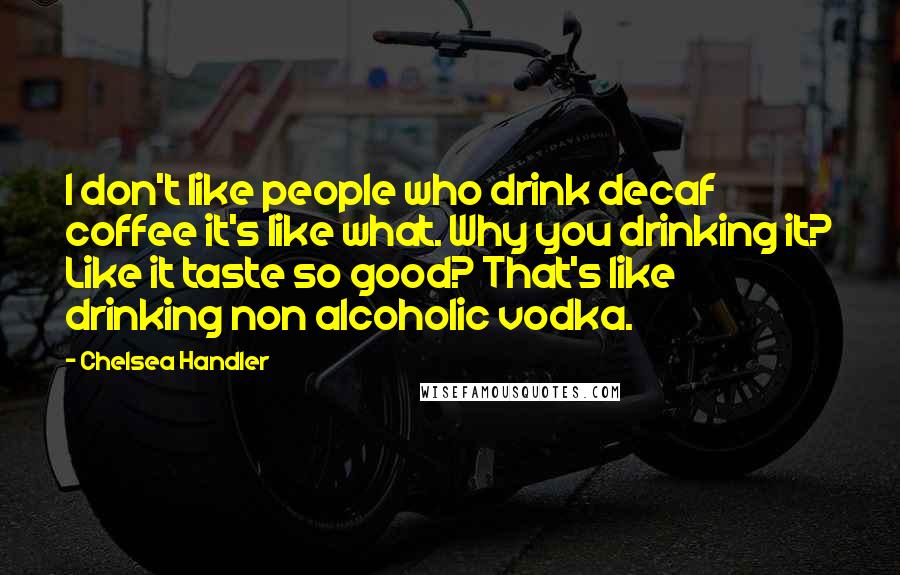 Chelsea Handler Quotes: I don't like people who drink decaf coffee it's like what. Why you drinking it? Like it taste so good? That's like drinking non alcoholic vodka.