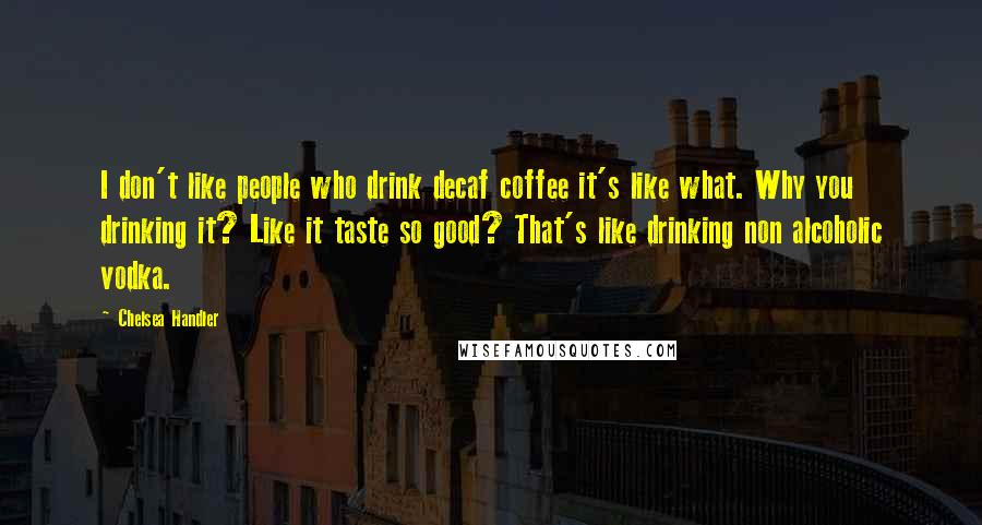 Chelsea Handler Quotes: I don't like people who drink decaf coffee it's like what. Why you drinking it? Like it taste so good? That's like drinking non alcoholic vodka.