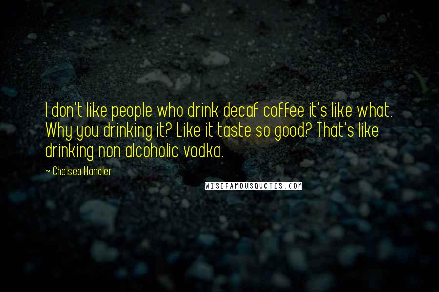 Chelsea Handler Quotes: I don't like people who drink decaf coffee it's like what. Why you drinking it? Like it taste so good? That's like drinking non alcoholic vodka.