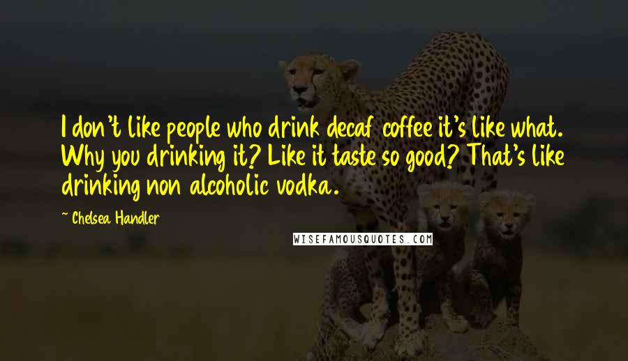 Chelsea Handler Quotes: I don't like people who drink decaf coffee it's like what. Why you drinking it? Like it taste so good? That's like drinking non alcoholic vodka.