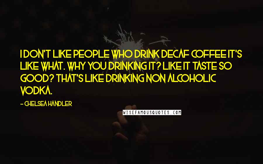 Chelsea Handler Quotes: I don't like people who drink decaf coffee it's like what. Why you drinking it? Like it taste so good? That's like drinking non alcoholic vodka.